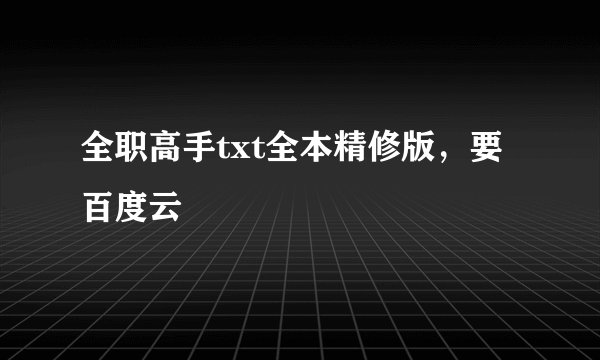 全职高手txt全本精修版，要百度云