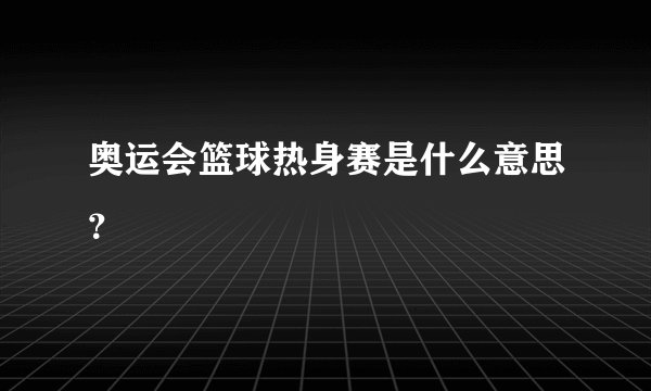 奥运会篮球热身赛是什么意思？