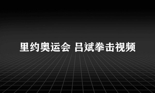 里约奥运会 吕斌拳击视频
