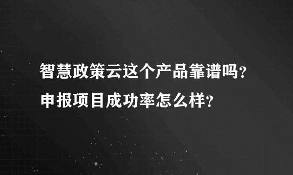 智慧政策云这个产品靠谱吗？申报项目成功率怎么样？