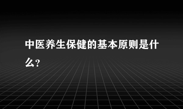 中医养生保健的基本原则是什么？