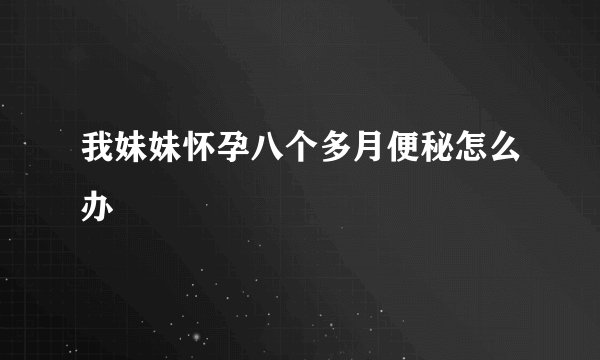 我妹妹怀孕八个多月便秘怎么办