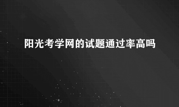 阳光考学网的试题通过率高吗