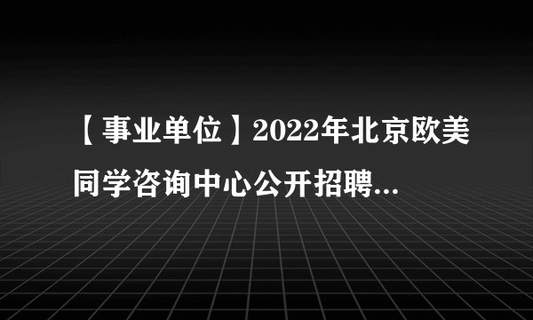 【事业单位】2022年北京欧美同学咨询中心公开招聘拟聘用人员公示