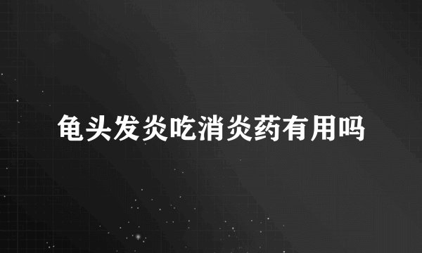 龟头发炎吃消炎药有用吗