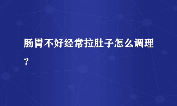 肠胃不好经常拉肚子怎么调理？