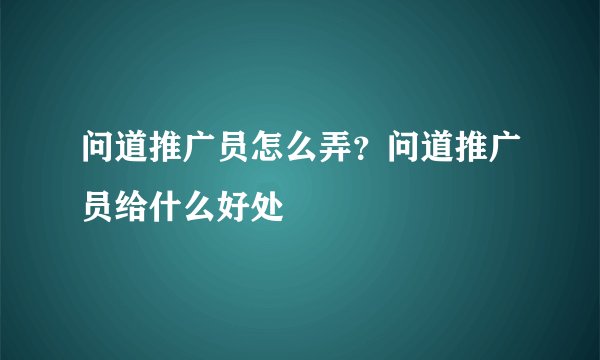 问道推广员怎么弄？问道推广员给什么好处
