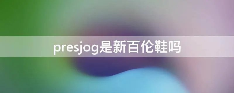 presjog是新百伦鞋吗