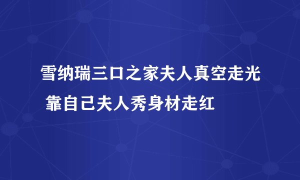 雪纳瑞三口之家夫人真空走光 靠自己夫人秀身材走红