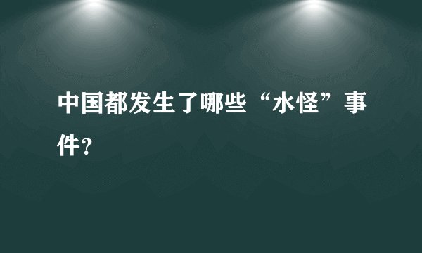 中国都发生了哪些“水怪”事件？