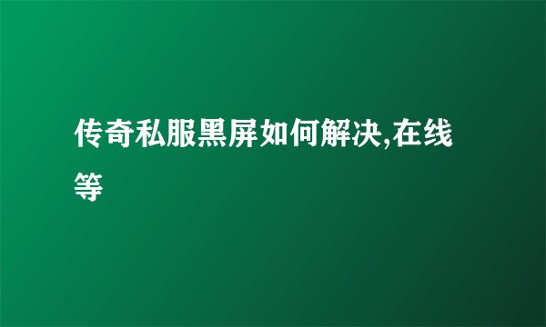 传奇私服黑屏如何解决,在线等