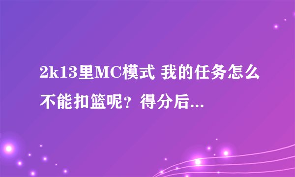 2k13里MC模式 我的任务怎么不能扣篮呢？得分后卫还经常客串小前锋，灌篮属性基本满啊。那个扣篮动作也有