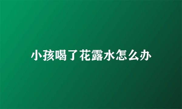 小孩喝了花露水怎么办