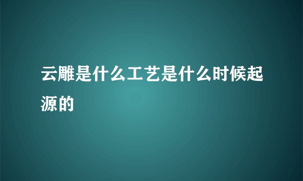 云雕是什么工艺是什么时候起源的