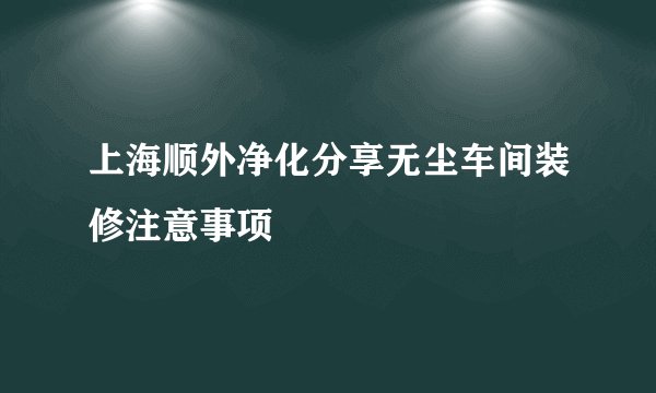 上海顺外净化分享无尘车间装修注意事项