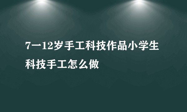 7一12岁手工科技作品小学生科技手工怎么做