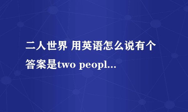 二人世界 用英语怎么说有个答案是two people's world,个人感觉不合适.lover's world?我英语
