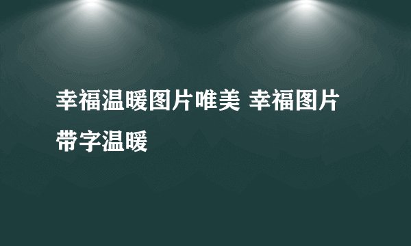 幸福温暖图片唯美 幸福图片带字温暖
