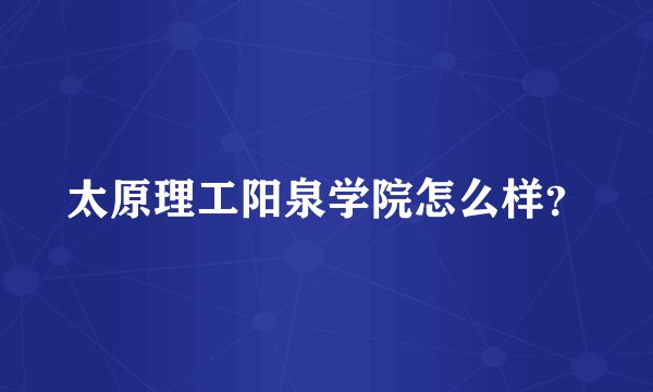 太原理工阳泉学院怎么样？