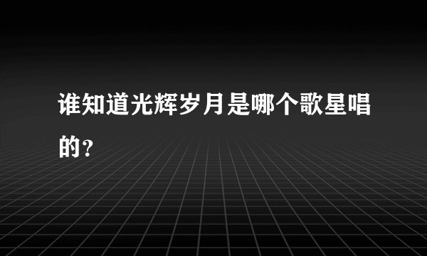 谁知道光辉岁月是哪个歌星唱的？
