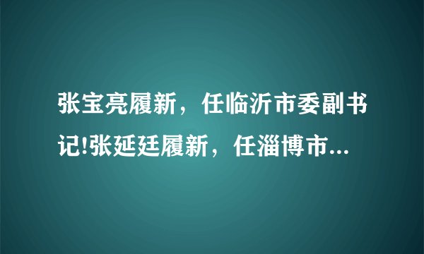 张宝亮履新，任临沂市委副书记!张延廷履新，任淄博市政协党组书记!