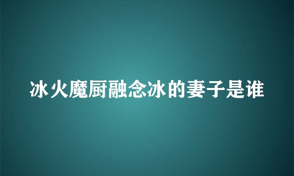 冰火魔厨融念冰的妻子是谁