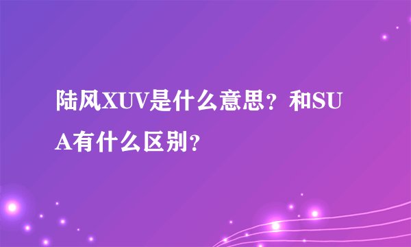 陆风XUV是什么意思？和SUA有什么区别？