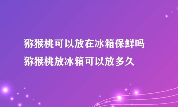 猕猴桃可以放在冰箱保鲜吗 猕猴桃放冰箱可以放多久