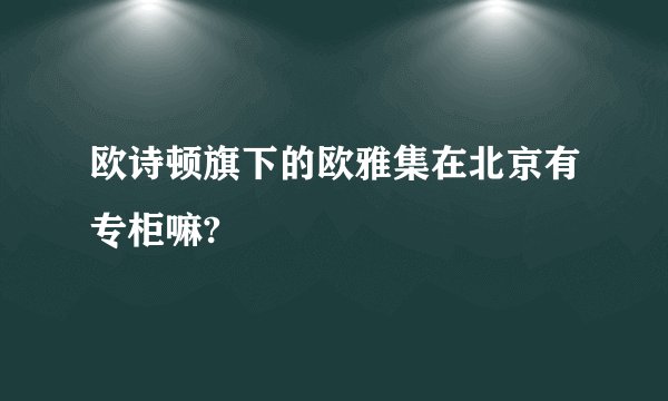 欧诗顿旗下的欧雅集在北京有专柜嘛?