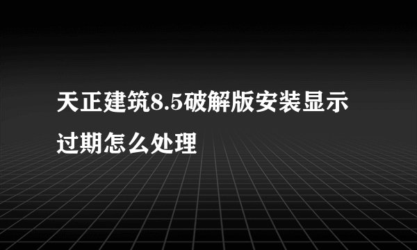 天正建筑8.5破解版安装显示过期怎么处理