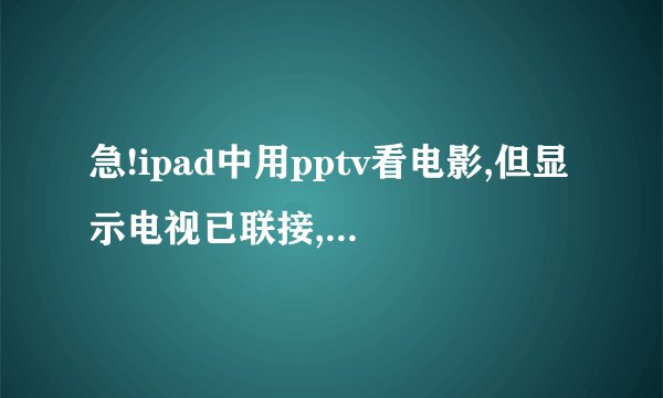 急!ipad中用pptv看电影,但显示电视已联接,正在电视上播放此视频,电视上却没有。