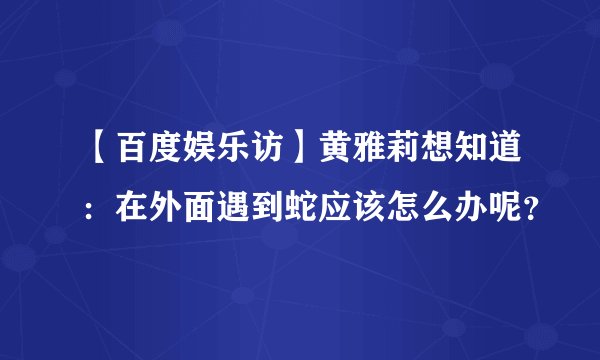 【百度娱乐访】黄雅莉想知道：在外面遇到蛇应该怎么办呢？