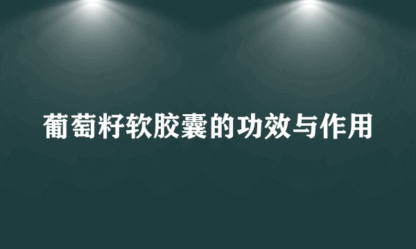 葡萄籽软胶囊的功效与作用