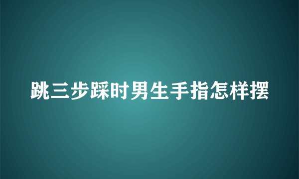 跳三步踩时男生手指怎样摆