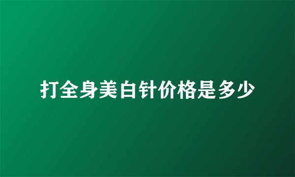 打全身美白针价格是多少