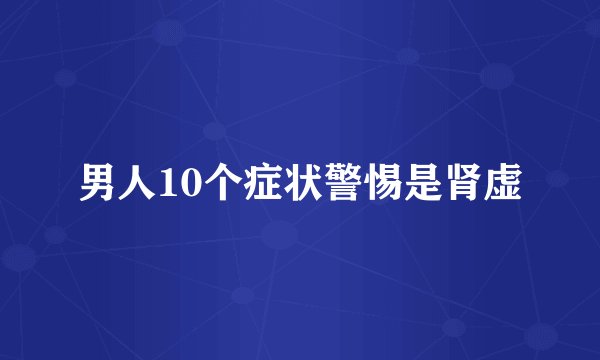 男人10个症状警惕是肾虚