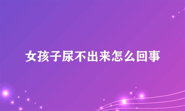 女孩子尿不出来怎么回事