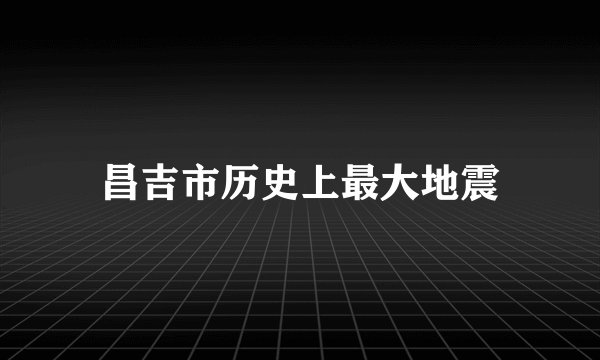 昌吉市历史上最大地震