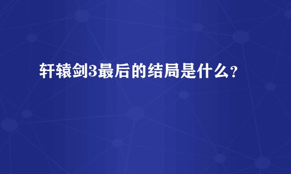 轩辕剑3最后的结局是什么？