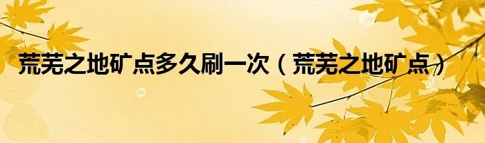 荒芜之地矿点多久刷一次（荒芜之地矿点）