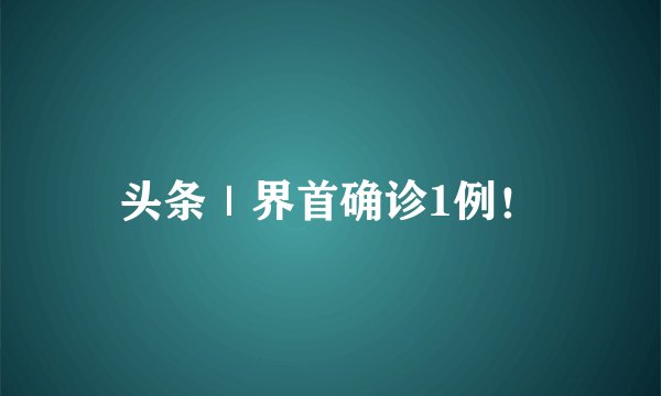 头条｜界首确诊1例！