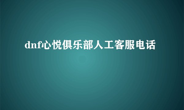 dnf心悦俱乐部人工客服电话
