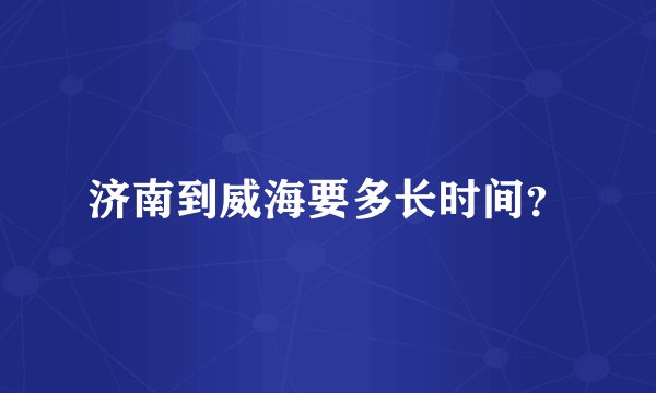 济南到威海要多长时间？