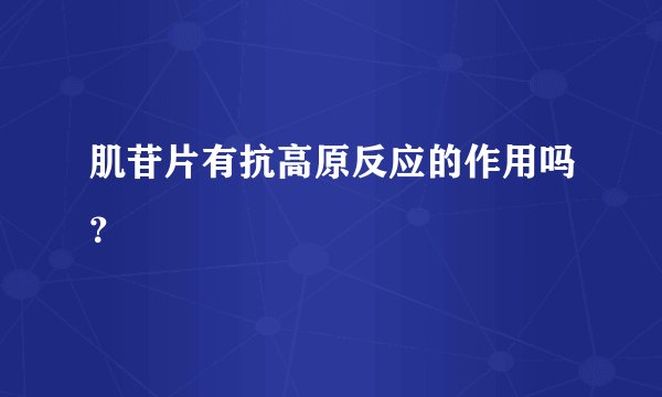 肌苷片有抗高原反应的作用吗？