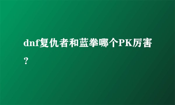 dnf复仇者和蓝拳哪个PK厉害？