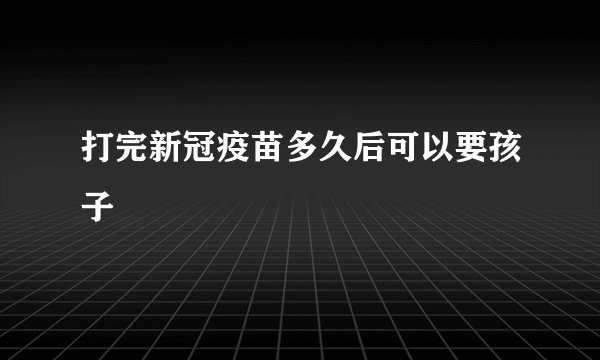 打完新冠疫苗多久后可以要孩子