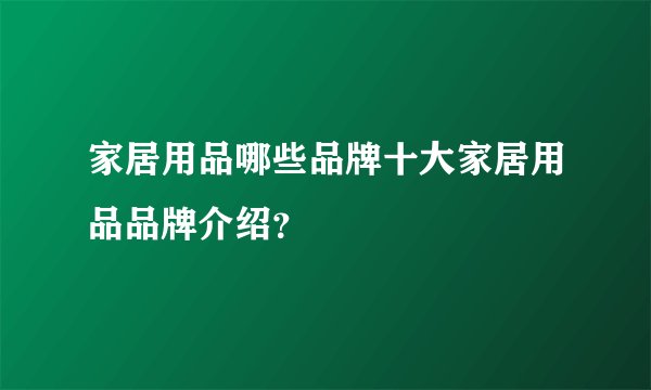 家居用品哪些品牌十大家居用品品牌介绍？