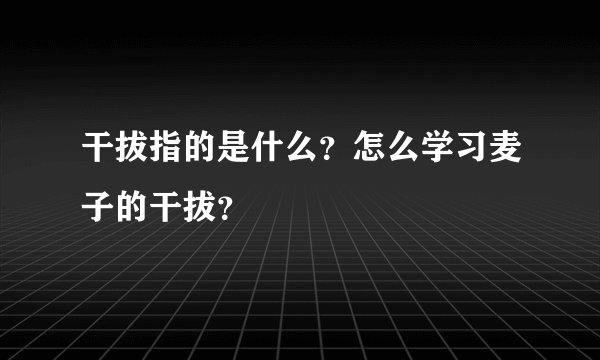 干拔指的是什么？怎么学习麦子的干拔？