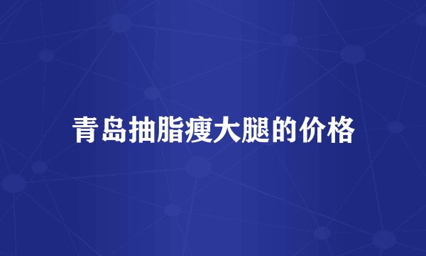 青岛抽脂瘦大腿的价格