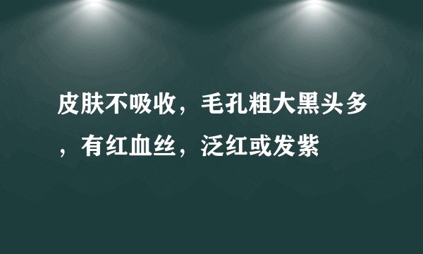 皮肤不吸收，毛孔粗大黑头多，有红血丝，泛红或发紫